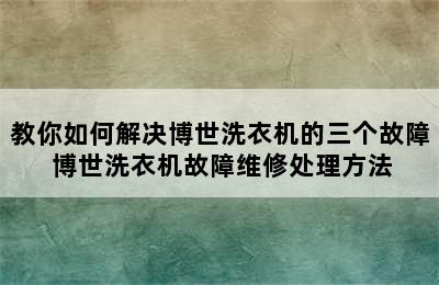 教你如何解决博世洗衣机的三个故障 博世洗衣机故障维修处理方法